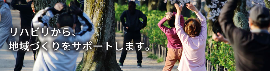 リハビリから、地域づくりをサポートします。